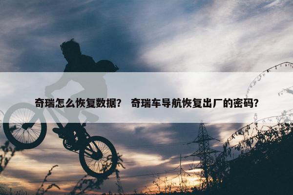 奇瑞怎么恢复数据？ 奇瑞车导航恢复出厂的密码？
