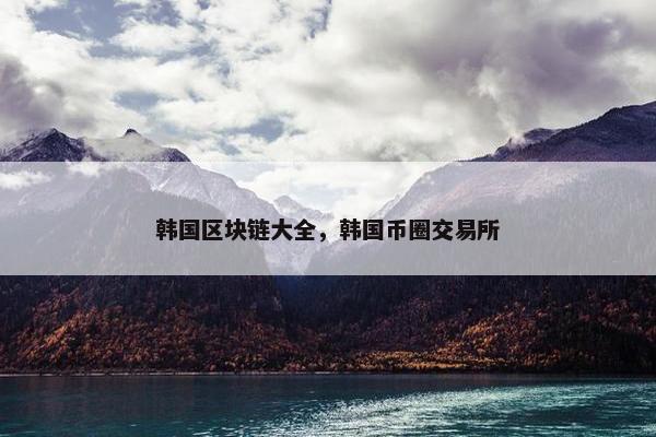 韩国区块链大全，韩国币圈交易所