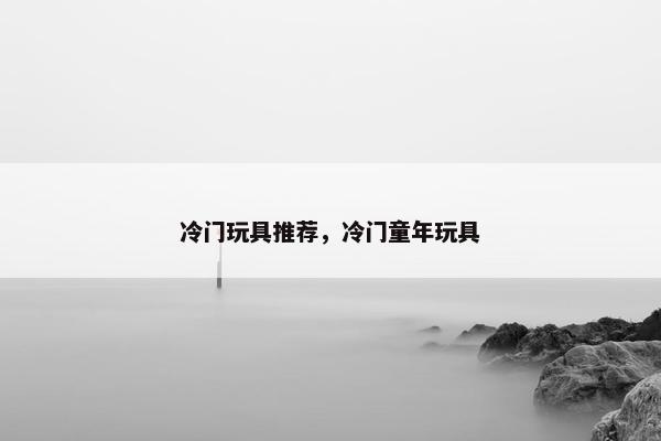 冷门玩具推荐，冷门童年玩具