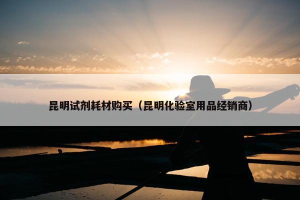 昆明试剂耗材购买（昆明化验室用品经销商）