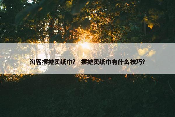 淘客摆摊卖纸巾？ 摆摊卖纸巾有什么技巧？
