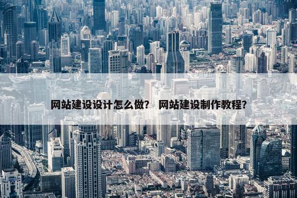 网站建设设计怎么做？ 网站建设制作教程？