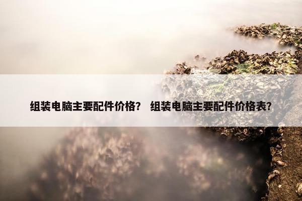 组装电脑主要配件价格？ 组装电脑主要配件价格表？