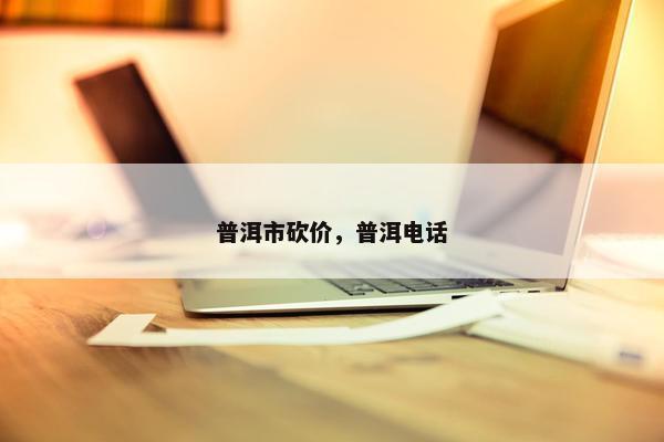 普洱市砍价，普洱电话