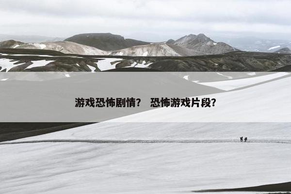 游戏恐怖剧情？ 恐怖游戏片段？
