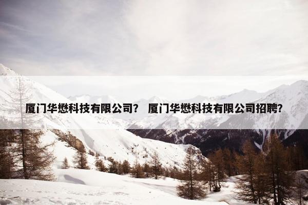 厦门华懋科技有限公司？ 厦门华懋科技有限公司招聘？
