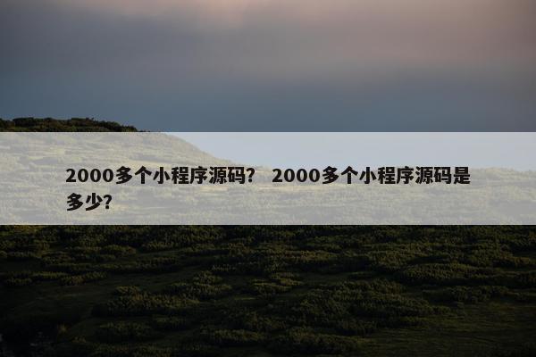 2000多个小程序源码？ 2000多个小程序源码是多少？