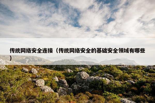 传统网络安全连接（传统网络安全的基础安全领域有哪些）