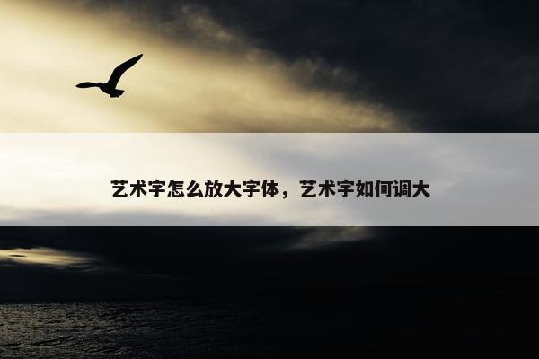 艺术字怎么放大字体，艺术字如何调大