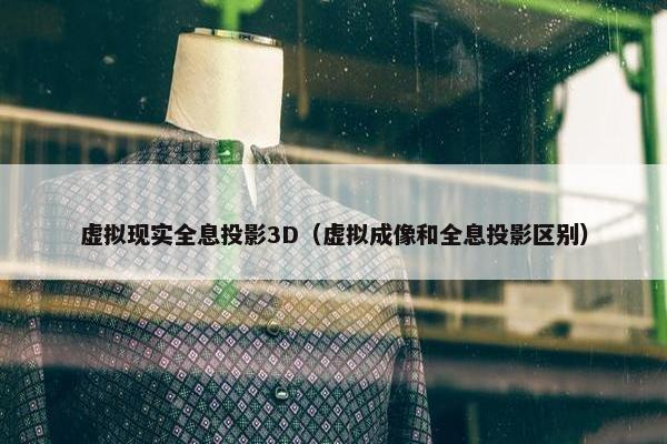 虚拟现实全息投影3D（虚拟成像和全息投影区别）