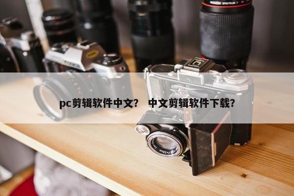 pc剪辑软件中文？ 中文剪辑软件下载？