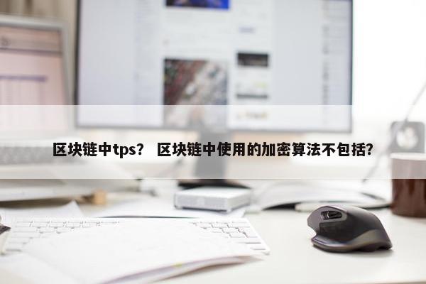 区块链中tps？ 区块链中使用的加密算法不包括？