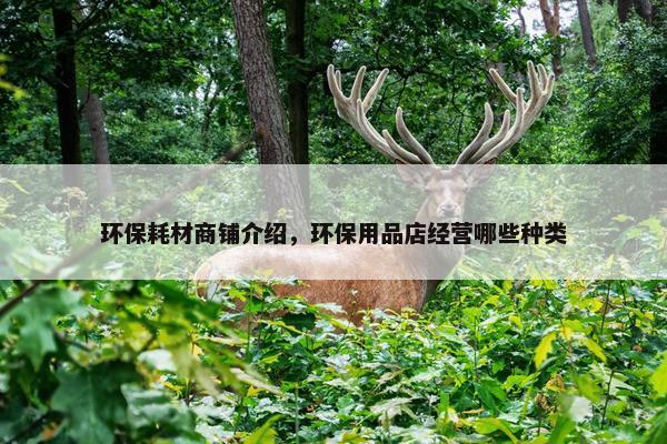 环保耗材商铺介绍，环保用品店经营哪些种类