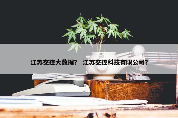 江苏交控大数据？ 江苏交控科技有限公司？