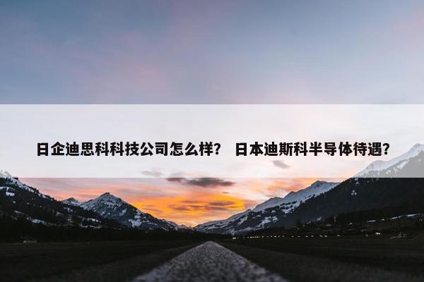 日企迪思科科技公司怎么样？ 日本迪斯科半导体待遇？
