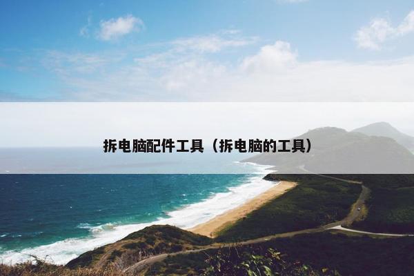 拆电脑配件工具（拆电脑的工具）