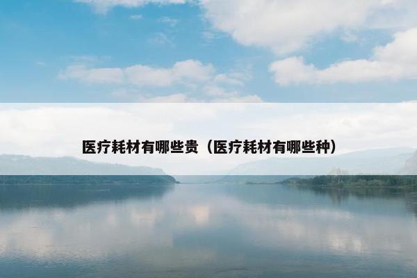 医疗耗材有哪些贵（医疗耗材有哪些种）