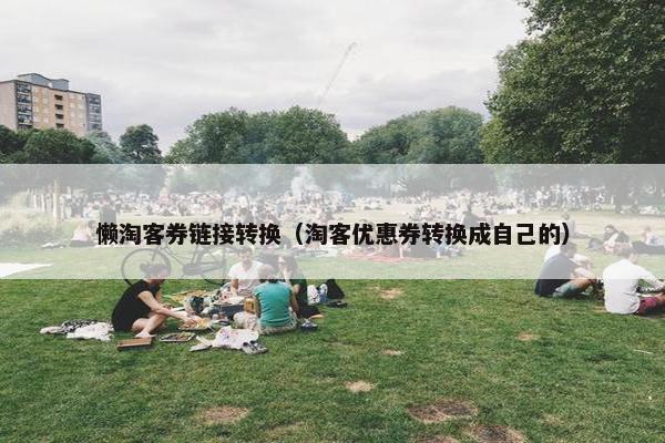 懒淘客券链接转换（淘客优惠券转换成自己的）