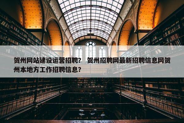 贺州网站建设运营招聘？ 贺州招聘网最新招聘信息网贺州本地方工作招聘信息？