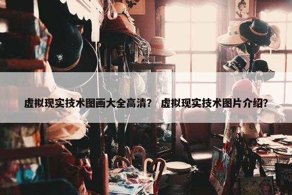 虚拟现实技术图画大全高清？ 虚拟现实技术图片介绍？