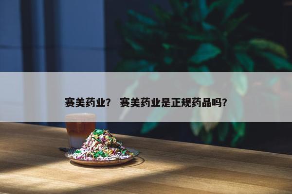 赛美药业？ 赛美药业是正规药品吗？