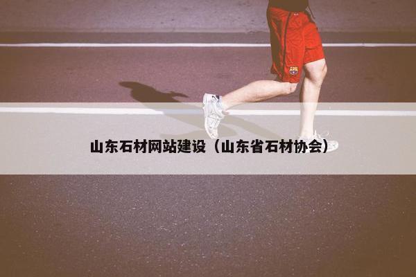 山东石材网站建设（山东省石材协会）