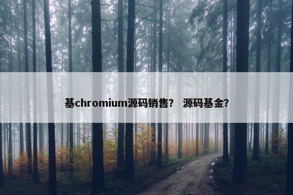 基chromium源码销售？ 源码基金？