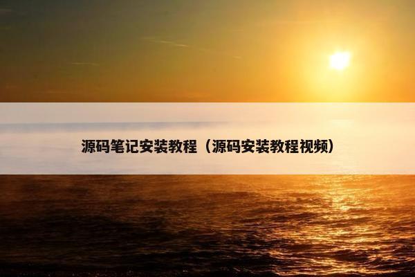 源码笔记安装教程（源码安装教程视频）