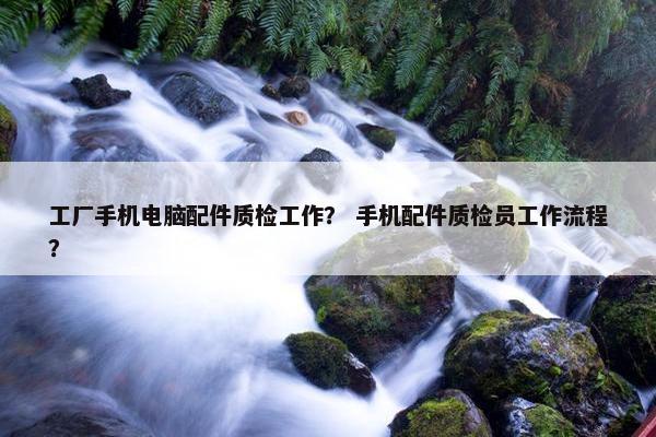 工厂手机电脑配件质检工作？ 手机配件质检员工作流程？
