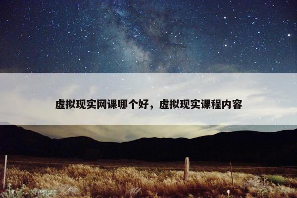 虚拟现实网课哪个好，虚拟现实课程内容