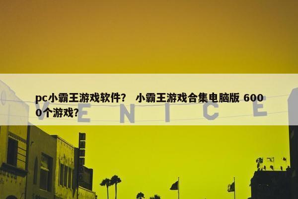 pc小霸王游戏软件？ 小霸王游戏合集电脑版 6000个游戏？