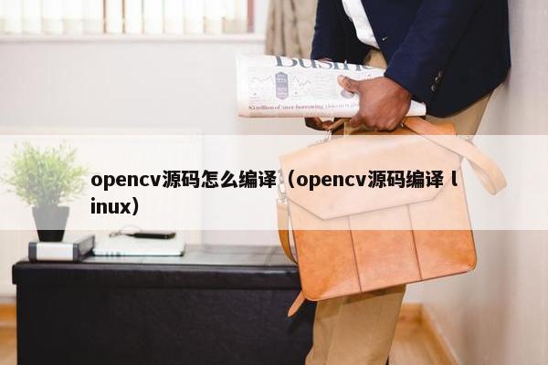 opencv源码怎么编译（opencv源码编译 linux）