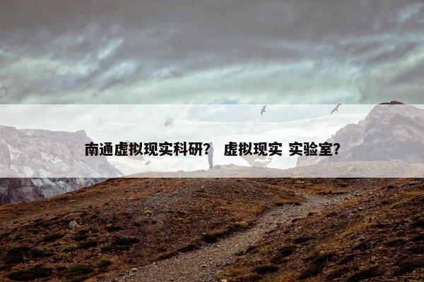 南通虚拟现实科研？ 虚拟现实 实验室？
