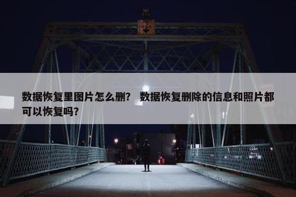 数据恢复里图片怎么删？ 数据恢复删除的信息和照片都可以恢复吗？