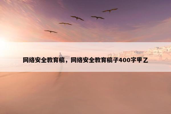 网络安全教育稿，网络安全教育稿子400字甲乙