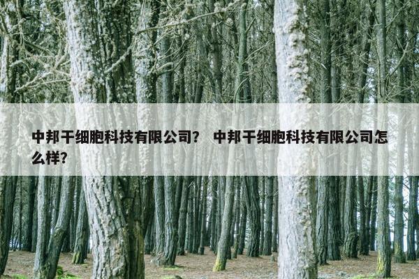 中邦干细胞科技有限公司？ 中邦干细胞科技有限公司怎么样？