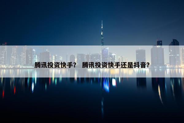 腾讯投资快手？ 腾讯投资快手还是抖音？