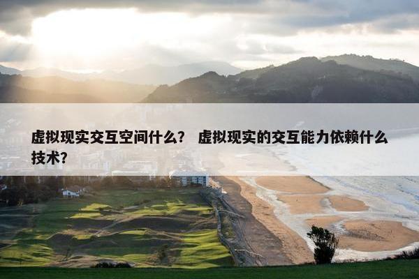 虚拟现实交互空间什么？ 虚拟现实的交互能力依赖什么技术？