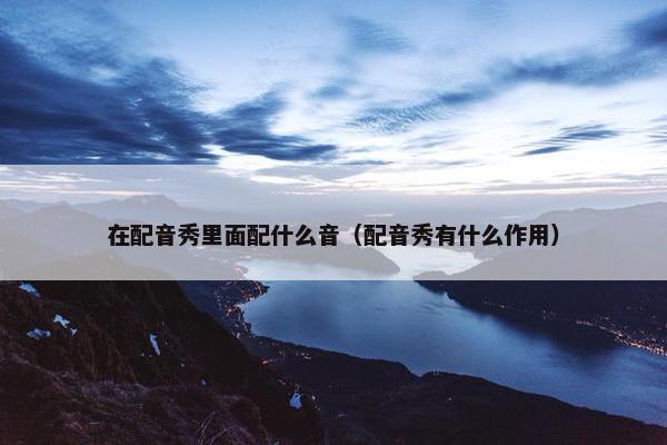 在配音秀里面配什么音（配音秀有什么作用）