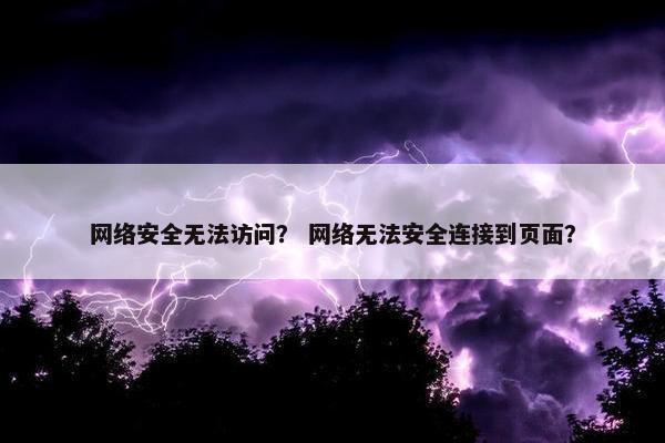 网络安全无法访问？ 网络无法安全连接到页面？