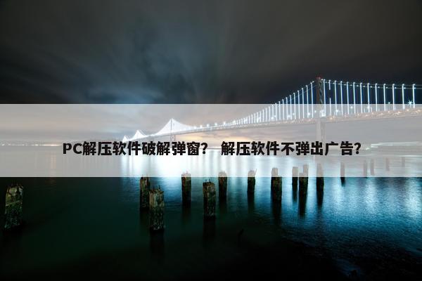 PC解压软件破解弹窗？ 解压软件不弹出广告？