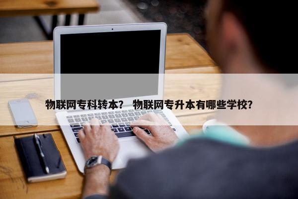 物联网专科转本？ 物联网专升本有哪些学校？