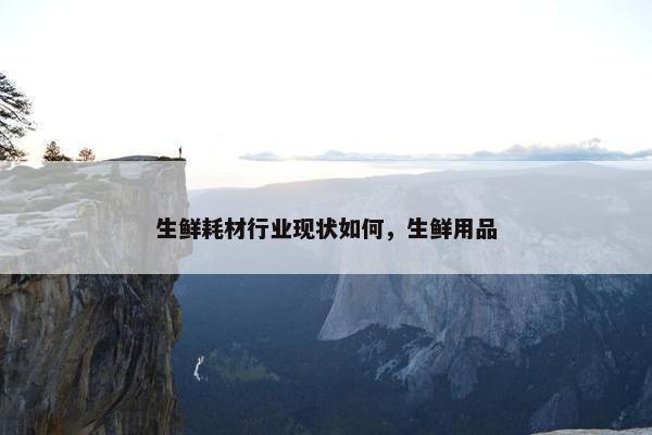 生鲜耗材行业现状如何，生鲜用品
