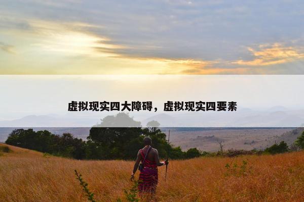 虚拟现实四大障碍，虚拟现实四要素