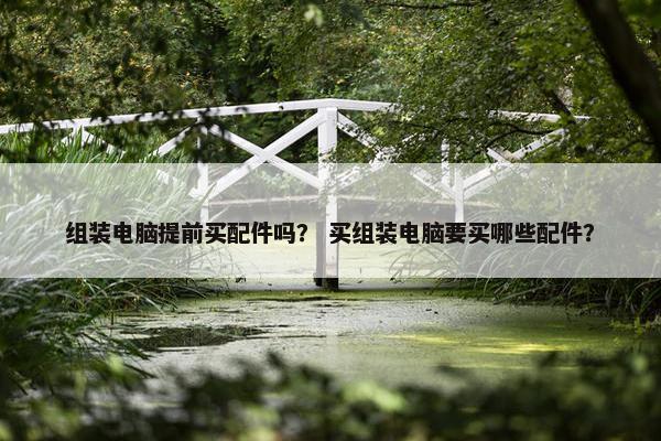 组装电脑提前买配件吗？ 买组装电脑要买哪些配件？