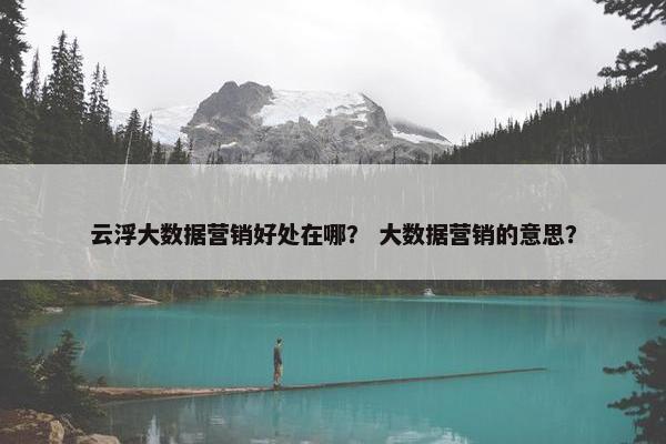 云浮大数据营销好处在哪？ 大数据营销的意思？