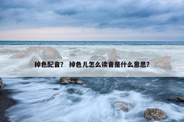 掉色配音？ 掉色儿怎么读音是什么意思？