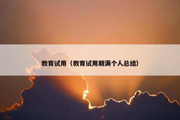 教育试用（教育试用期满个人总结）