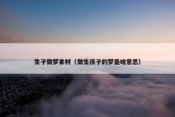生子做梦素材（做生孩子的梦是啥意思）