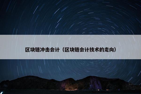 区块链冲击会计（区块链会计技术的走向）